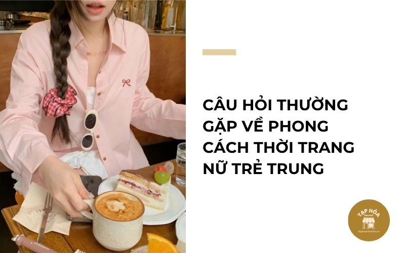 Câu hỏi thường gặp về phong cách thời trang nữ trẻ trung