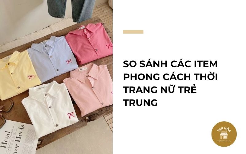 So sánh các item phong cách thời trang nữ trẻ trung