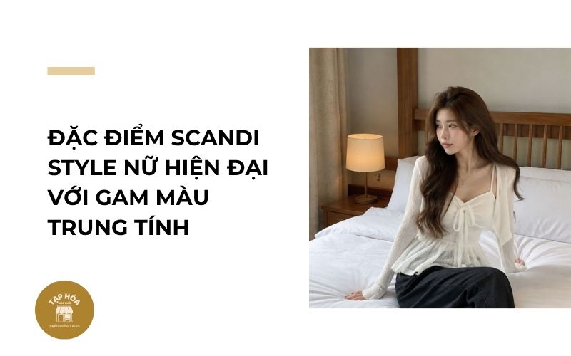 Đặc điểm Scandi Style nữ hiện đại với gam màu trung tính