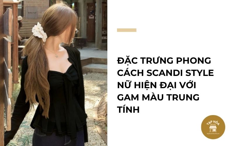 Đặc trưng phong cách Scandi Style nữ hiện đại với gam màu trung tính