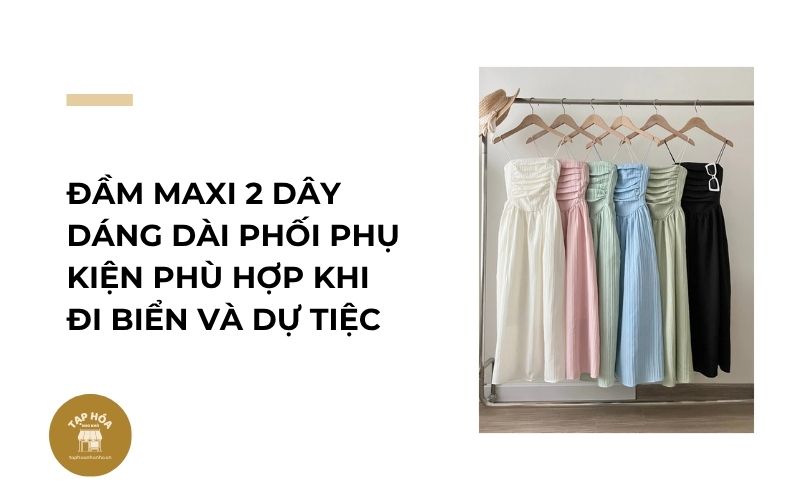 Đầm maxi 2 dây dáng dài phối phụ kiện phù hợp khi đi biển và dự tiệc