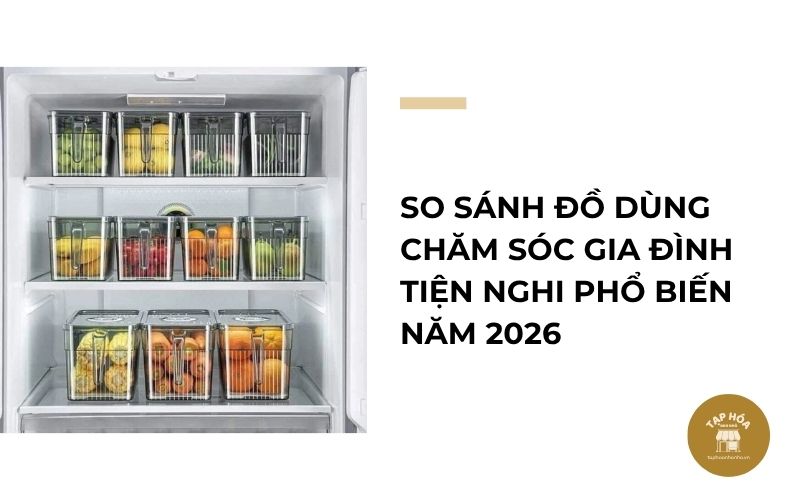 So sánh đồ dùng chăm sóc gia đình tiện nghi phổ biến năm 2026