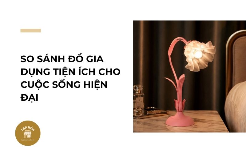 So sánh đồ gia dụng tiện ích cho cuộc sống hiện đại