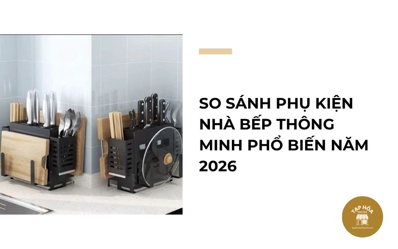 So sánh phụ kiện nhà bếp thông minh phổ biến năm 2026