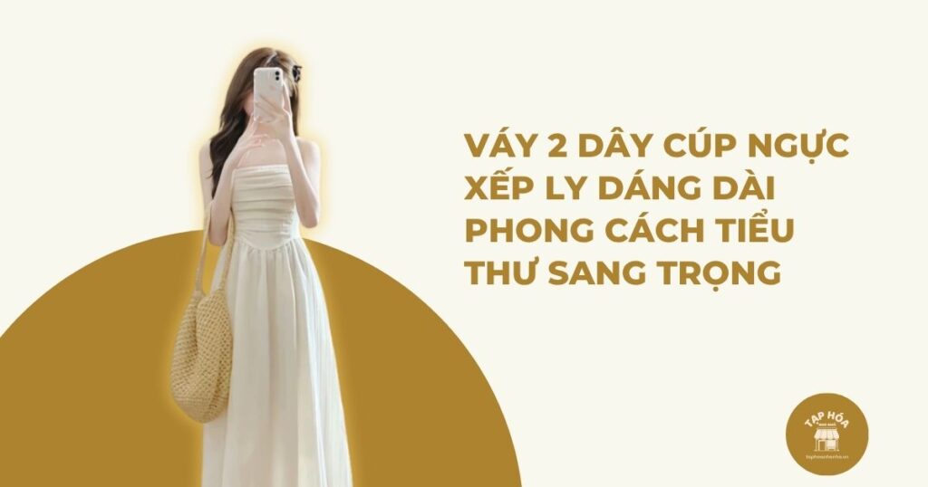 Váy 2 dây cúp ngực xếp ly dáng dài – Đầm maxi tiểu thư sang chảnh có đáng mua?