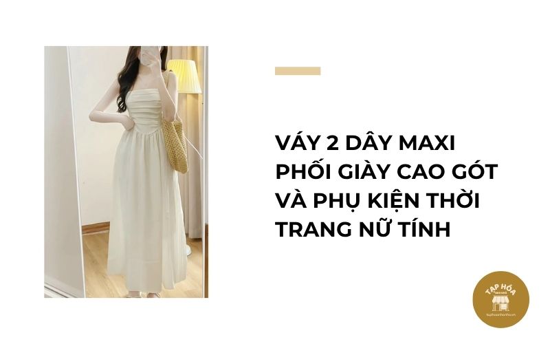Váy 2 dây maxi phối giày cao gót và phụ kiện thời trang nữ tính