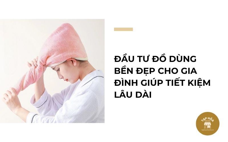 Đầu tư đồ dùng bền đẹp cho gia đình giúp tiết kiệm lâu dài