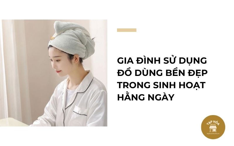 Gia đình sử dụng đồ dùng bền đẹp trong sinh hoạt hằng ngày