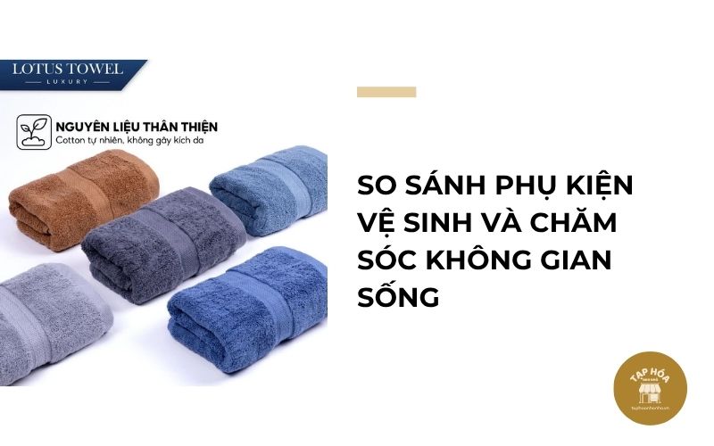So sánh phụ kiện vệ sinh và chăm sóc không gian sống