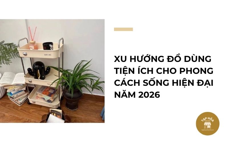 Xu hướng đồ dùng tiện ích cho phong cách sống hiện đại năm 2026