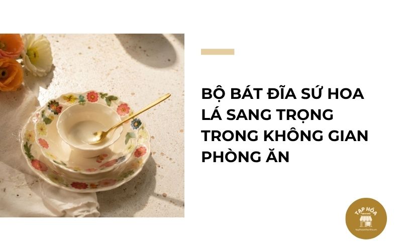 Bộ bát đĩa sứ hoa lá sang trọng trong không gian phòng ăn