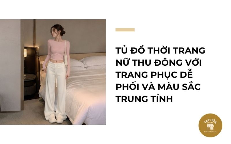 Tủ đồ thời trang nữ thu đông với trang phục dễ phối và màu sắc trung tính