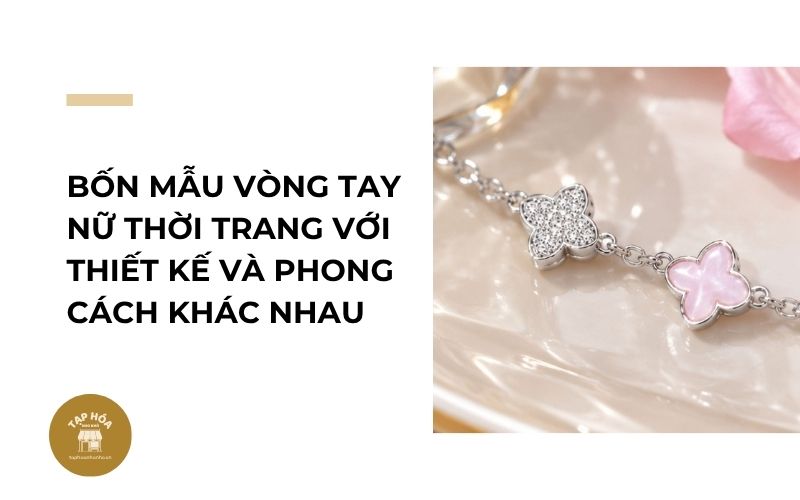 Bốn mẫu vòng tay nữ thời trang với thiết kế và phong cách khác nhau