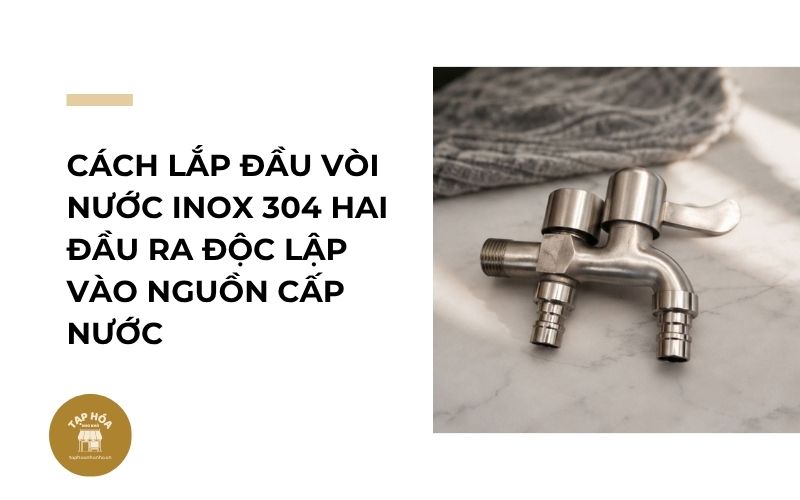 Cách lắp đầu vòi nước inox 304 hai đầu ra độc lập vào nguồn cấp nước