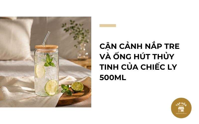 Cận cảnh nắp tre và ống hút thủy tinh của chiếc ly 500ml