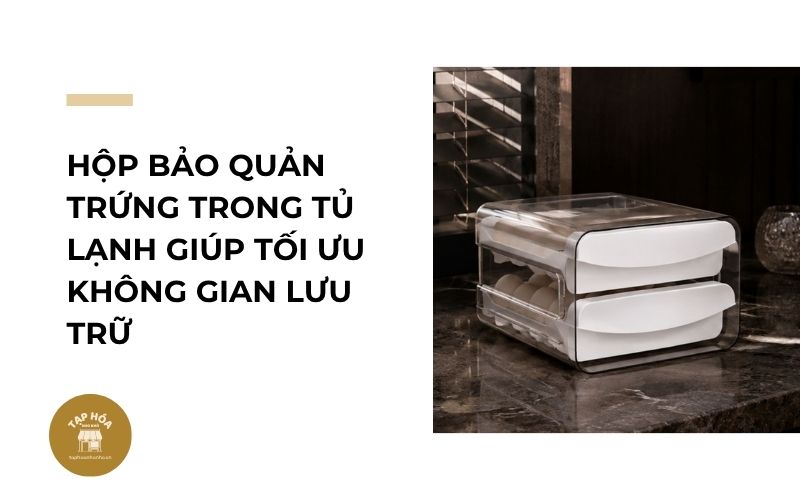 Hộp bảo quản trứng trong tủ lạnh giúp tối ưu không gian lưu trữ