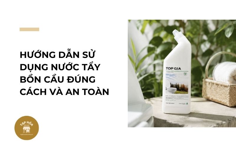 Hướng dẫn sử dụng nước tẩy bồn cầu đúng cách và an toàn