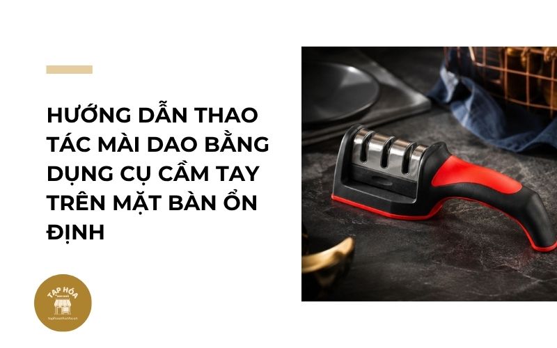 Hướng dẫn thao tác mài dao bằng dụng cụ cầm tay trên mặt bàn ổn định