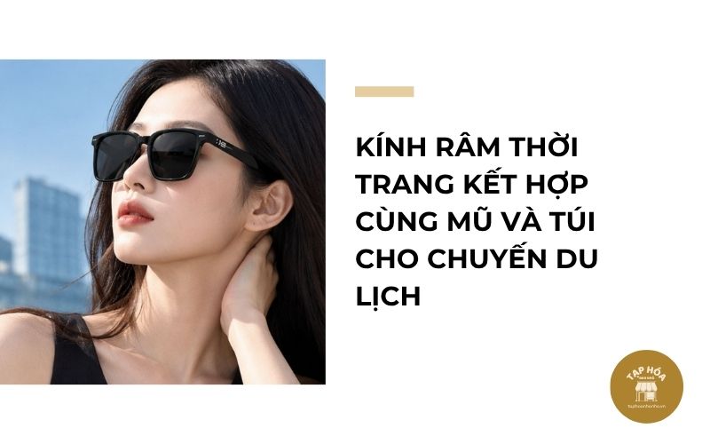 Kính râm thời trang kết hợp cùng mũ và túi cho chuyến du lịch