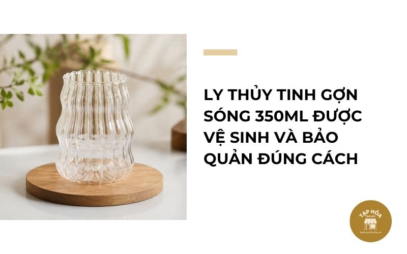 Ly thủy tinh gợn sóng 350ml được vệ sinh và bảo quản đúng cách