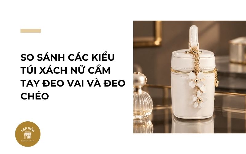So sánh các kiểu túi xách nữ cầm tay đeo vai và đeo chéo