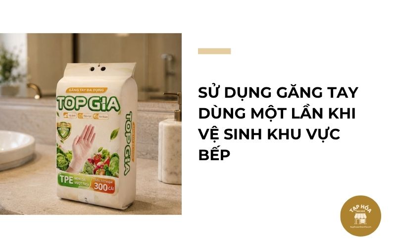 Sử dụng găng tay dùng một lần khi vệ sinh khu vực bếp