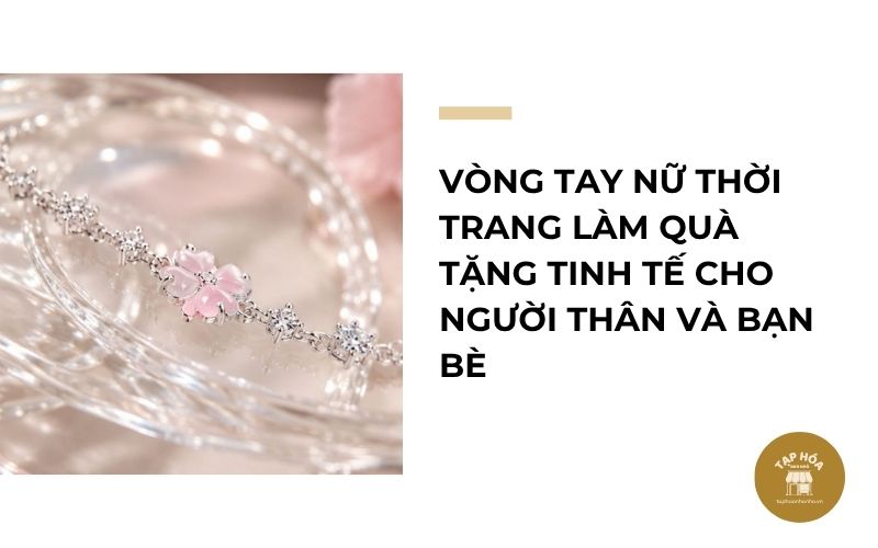 Vòng tay nữ thời trang làm quà tặng tinh tế cho người thân và bạn bè